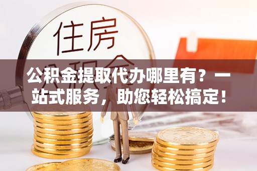 西区公积金提取代办哪里有？一站式服务，助您轻松搞定！