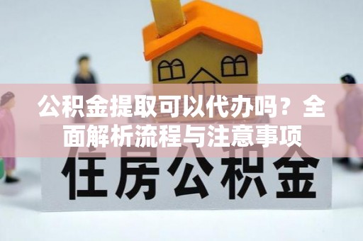 西区公积金提取可以代办吗？全面解析流程与注意事项