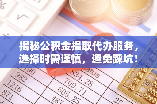 西区揭秘公积金提取代办服务，选择时需谨慎，避免踩坑！