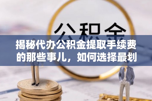 西区揭秘代办公积金提取手续费的那些事儿，如何选择最划算的服务？