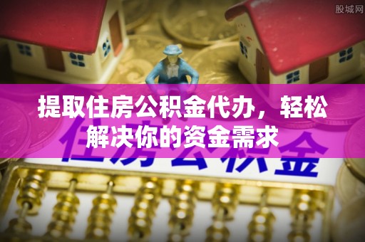 西区提取住房公积金代办，轻松解决你的资金需求