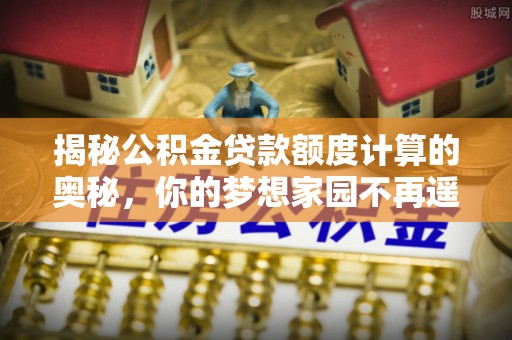 西区揭秘公积金贷款额度计算的奥秘，你的梦想家园不再遥不可及