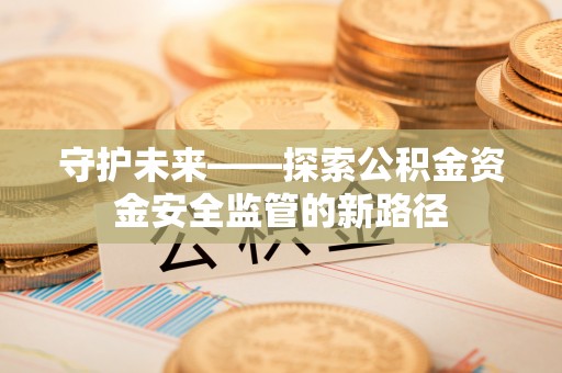 西区守护未来——探索公积金资金安全监管的新路径