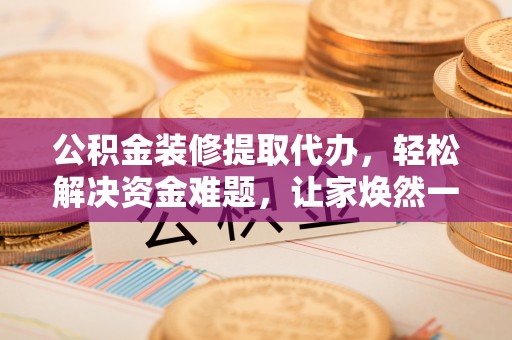 西区公积金装修提取代办，轻松解决资金难题，让家焕然一新