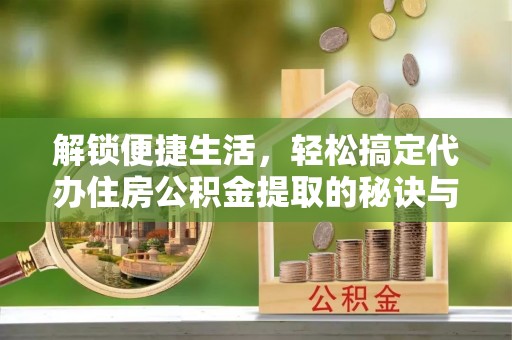 西区解锁便捷生活，轻松搞定代办住房公积金提取的秘诀与技巧