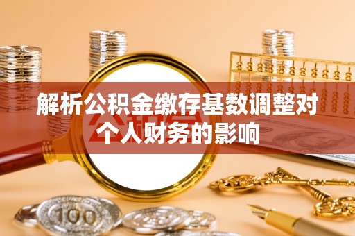 西区解析公积金缴存基数调整对个人财务的影响
