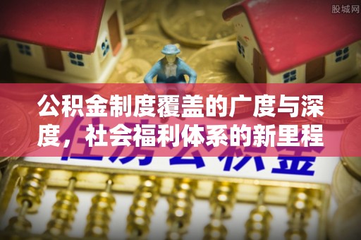 西区公积金制度覆盖的广度与深度，社会福利体系的新里程碑