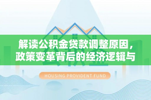 西区解读公积金贷款调整原因，政策变革背后的经济逻辑与民生影响